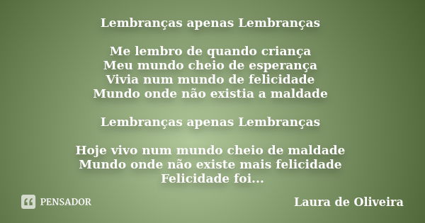 Lembranças apenas Lembranças Me lembro de quando criança Meu mundo cheio de esperança Vivia num mundo de felicidade Mundo onde não existia a maldade Lembranças ... Frase de Laura de Oliveira.