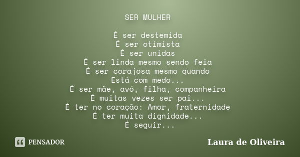 SER MULHER É ser destemida É ser otimista É ser unidas É ser linda mesmo sendo feia É ser corajosa mesmo quando Está com medo... É ser mãe, avó, filha, companhe... Frase de Laura de Oliveira.