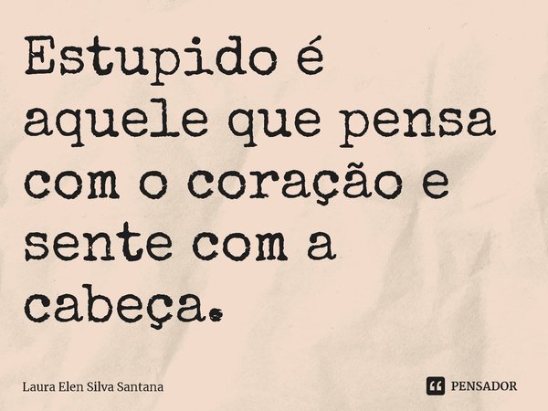⁠Estupido é aquele que pensa com o coração e sente com a cabeça.... Frase de Laura Elen Silva Santana.