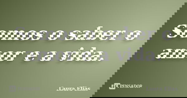 Somos o saber o amor e a vida.... Frase de Laura Elias.