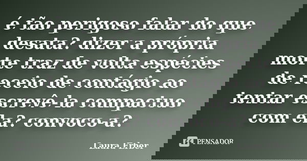 é tão perigoso falar do que desata? dizer a própria morte traz de volta espécies de receio de contágio ao tentar escrevê-la compactuo com ela? convoco-a?... Frase de Laura Erber.