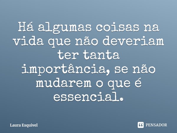 ⁠Há algumas coisas na vida que não deveriam ter tanta importância, se não mudarem o que é essencial.... Frase de Laura Esquivel.