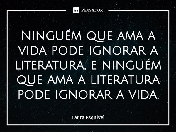 ⁠Ninguém que ama a vida pode ignorar a literatura, e ninguém que ama a literatura pode ignorar a vida.... Frase de Laura Esquivel.