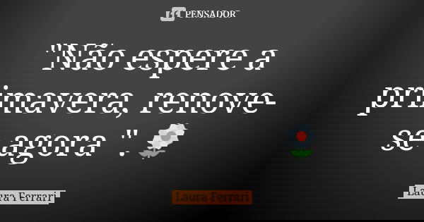 "Não espere a primavera, renove-se agora ".🌼... Frase de Laura Ferrari.