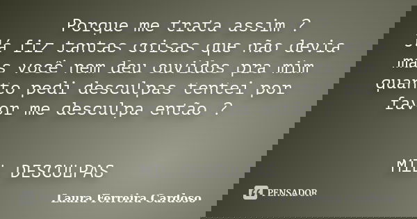 Porque me trata assim ? Já fiz tantas coisas que não devia mas você nem deu ouvidos pra mim quanto pedi desculpas tentei por favor me desculpa então ? MIL DESCU... Frase de Laura Ferreira Cardoso.