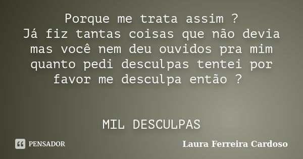 Porque me trata assim ? Já fiz tantas coisas que não devia mas você nem deu ouvidos pra mim quanto pedi desculpas tentei por favor me desculpa então ? MIL DESCU... Frase de Laura Ferreira Cardoso.