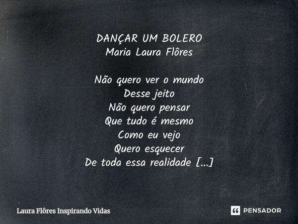 ⁠DANÇAR UM BOLERO Maria Laura Flôres Não quero ver o mundo Desse jeito Não quero pensar Que tudo é mesmo Como eu vejo Quero esquecer De toda essa realidade Deix... Frase de Laura Flôres Inspirando Vidas.