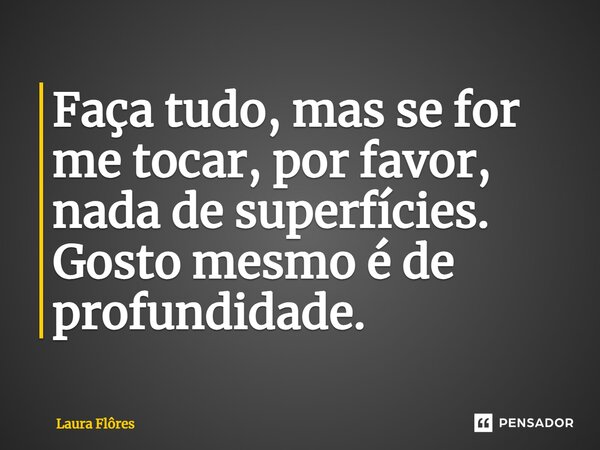 ⁠Faça tudo, mas se for me tocar, por favor, nada de superfícies. Gosto mesmo é de profundidade.... Frase de Laura Flores.