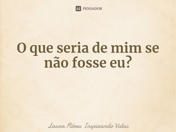 ⁠O que seria de mim se não fosse eu?... Frase de Laura Flôres Inspirando Vidas.