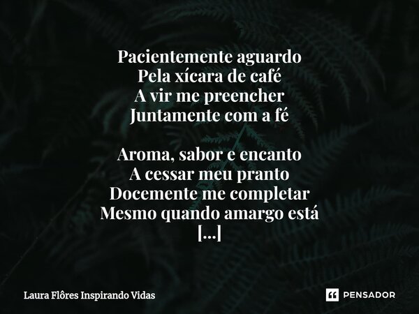 Pacientemente aguardo Pela xícara de café A vir me preencher Juntamente com a fé Aroma, sabor e encanto A cessar meu pranto Docemente me completar Mesmo quando ... Frase de Laura Flôres Inspirando Vidas.