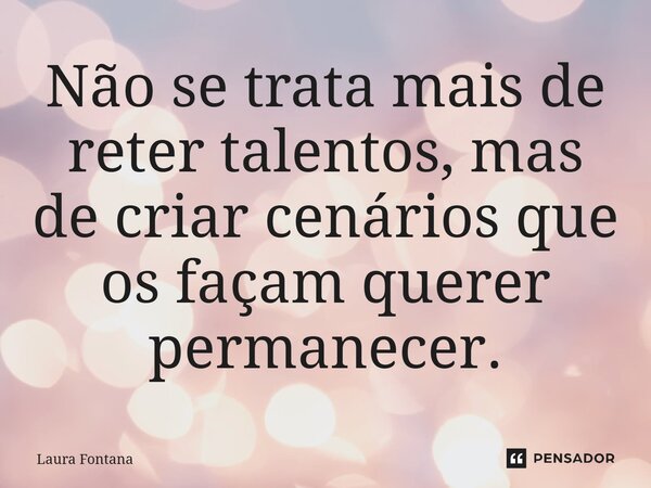 ⁠Não se trata mais de reter talentos, mas de criar cenários que os façam querer permanecer.... Frase de Laura Fontana.
