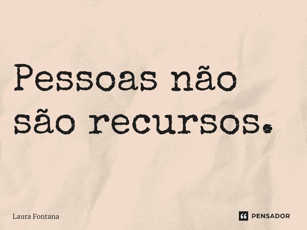 ⁠Pessoas não são recursos.... Frase de Laura Fontana.