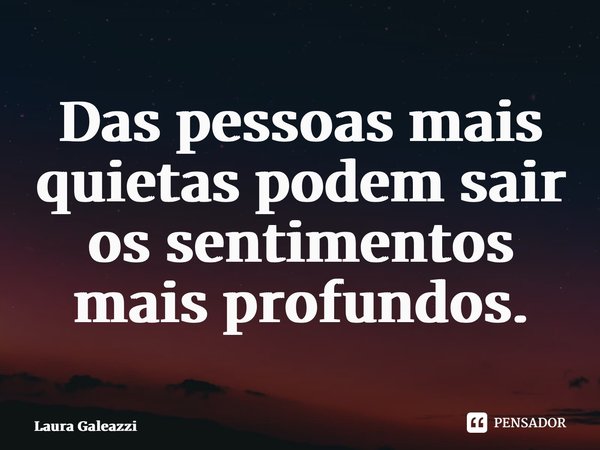 ⁠Das pessoas mais quietas podem sair os sentimentos mais profundos.... Frase de Laura Galeazzi.