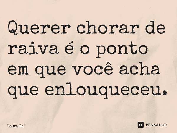 ⁠Querer chorar de raiva é o ponto em que você acha que enlouqueceu.... Frase de Laura Galeazzi.