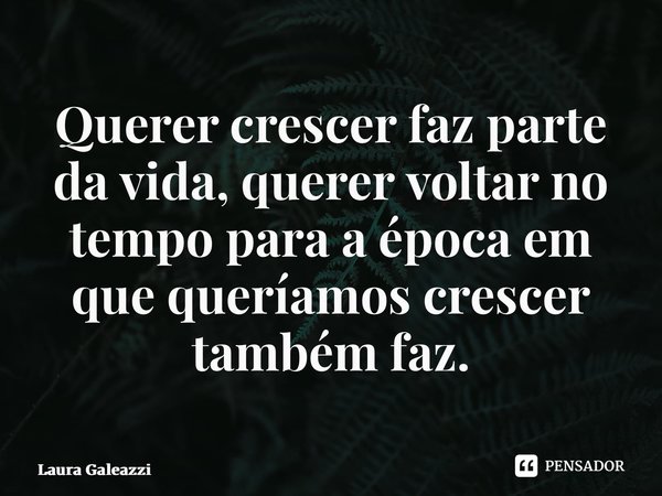 ⁠Querer crescer faz parte da vida, querer voltar no tempo para a época em que queríamos crescer também faz.... Frase de Laura Galeazzi.