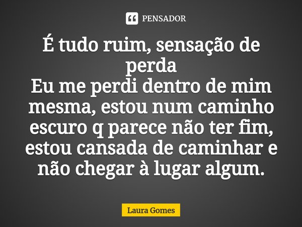 ⁠É tudo ruim, sensação de perda Eu me perdi dentro de mim mesma, estou num caminho escuro q parece não ter fim, estou cansada de caminhar e não chegar à lugar a... Frase de Laura Gomes.