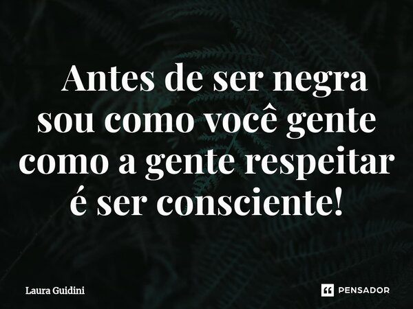 ⁠ Antes de ser negra sou como você gente como a gente respeitar é ser consciente!... Frase de Laura Guidini.