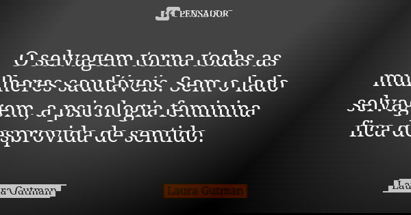 O selvagem torna todas as mulheres saudáveis. Sem o lado selvagem, a psicologia feminina fica desprovida de sentido.... Frase de Laura Gutman.