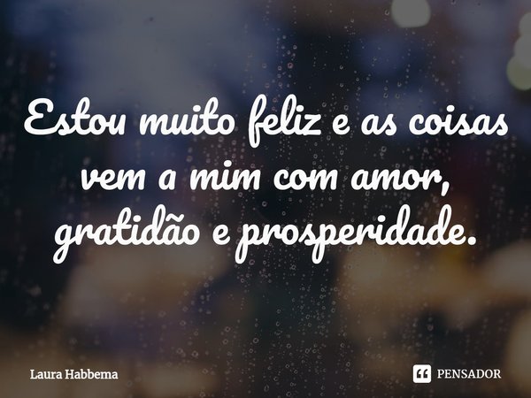 ⁠Estou muito feliz e as coisas vem a mim com amor, gratidão e prosperidade.... Frase de Laura Habbema.