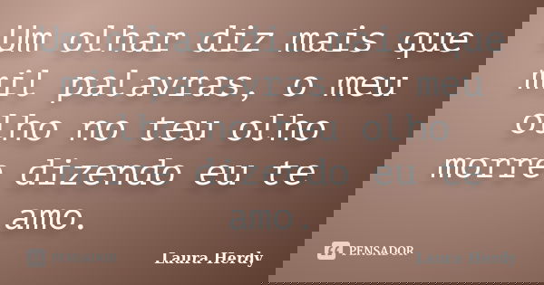 Um olhar diz mais que mil palavras, o meu olho no teu olho morre dizendo eu te amo.... Frase de Laura Herdy.