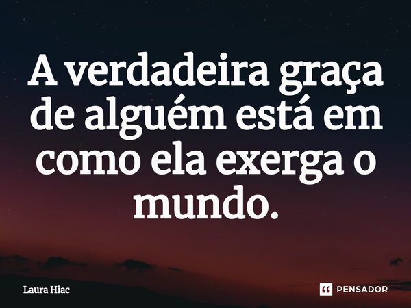 A verdadeira graça de alguém está em como ela exerga o mundo.... Frase de Laura Hiac.