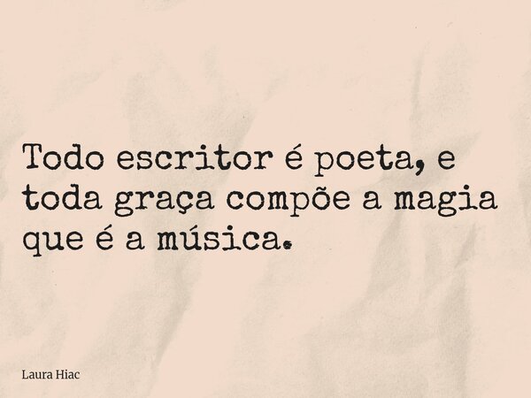 Todo escritor é poeta, e toda graça compõe a magia que é a música.... Frase de Laura Hiac.