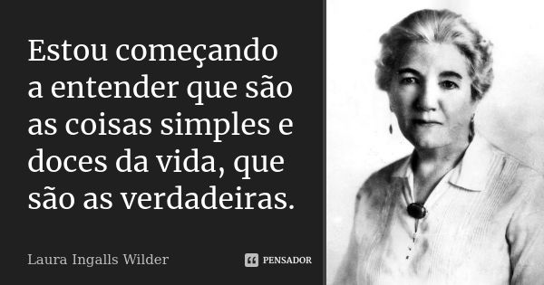 Estou começando a entender que são as coisas simples e doces da vida, que são as verdadeiras.... Frase de Laura Ingalls Wilder.