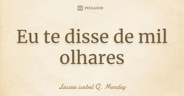 Eu te disse de mil olhares... Frase de Laura isabel Q. Mendez.