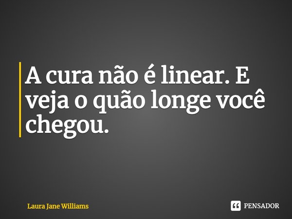 A cura não é linear. E veja o quão longe você chegou.... Frase de Laura Jane Williams.