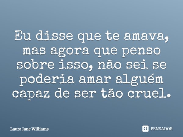 ⁠Eu disse que te amava, mas agora que penso sobre isso, não sei se poderia amar alguém capaz de ser tão cruel.... Frase de Laura Jane Williams.