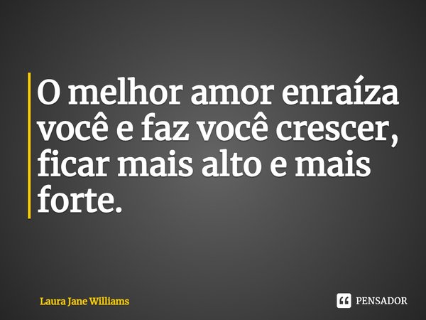 O melhor amor enraíza você e faz você crescer, ficar mais alto e mais forte.... Frase de Laura Jane Williams.