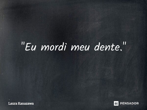 "⁠Eu mordi meu dente."... Frase de Laura Kanazawa.