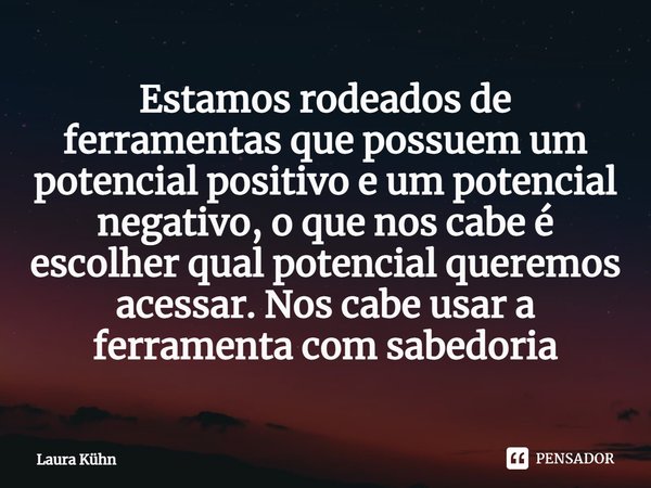 ⁠Estamos rodeados de ferramentas que possuem um potencial positivo e um potencial negativo, o que nos cabe é escolher qual potencial queremos acessar.Nos cabe u... Frase de Laura Kühn.