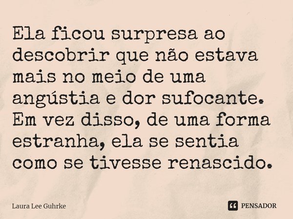 ⁠Ela ficou surpresa ao descobrir que não estava mais no meio de uma angústia e dor sufocante. Em vez disso, de uma forma estranha, ela se sentia como se tivesse... Frase de Laura Lee Guhrke.