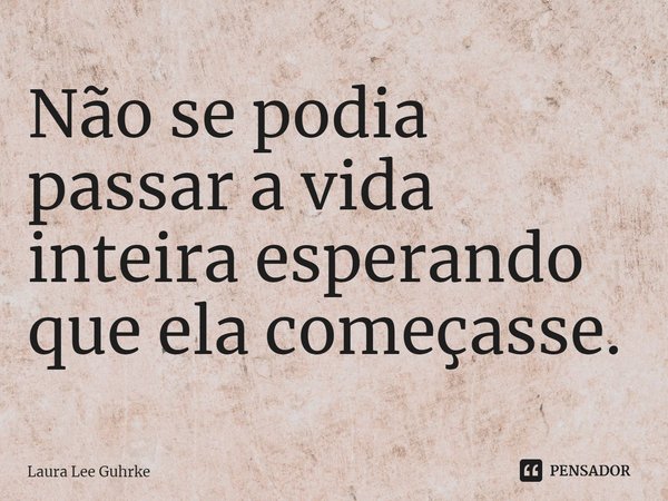 ⁠Não se podia passar a vida inteira esperando que ela começasse.... Frase de Laura Lee Guhrke.
