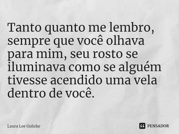 ⁠Tanto quanto me lembro, sempre que você olhava para mim, seu rosto se iluminava como se alguém tivesse acendido uma vela dentro de você.... Frase de Laura Lee Guhrke.