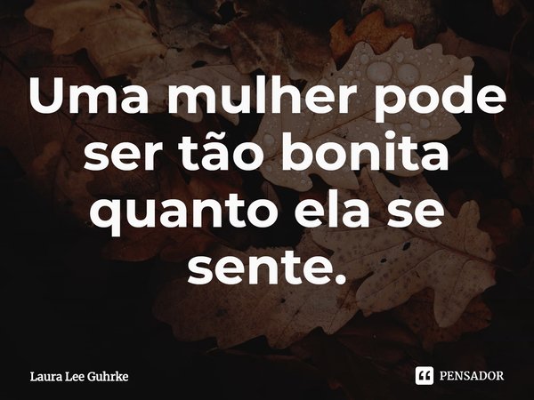 ⁠Uma mulher pode ser tão bonita quanto ela se sente.... Frase de Laura Lee Guhrke.