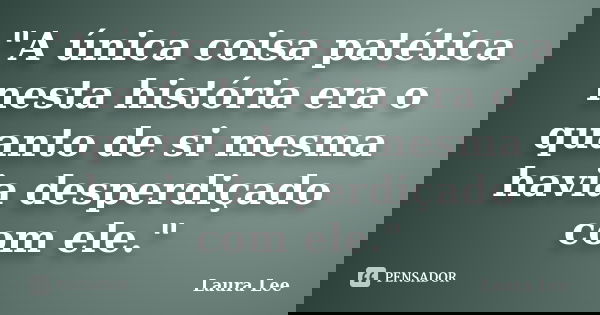 "A única coisa patética nesta história era o quanto de si mesma havia desperdiçado com ele."... Frase de Laura Lee.