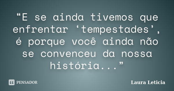 “E se ainda tivemos que enfrentar ‘tempestades’, é porque você ainda não se convenceu da nossa história...”... Frase de Laura Letícia.