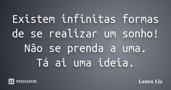 Existem infinitas formas de se realizar um sonho! Não se prenda a uma. Tá ai uma ideia.... Frase de Laura Liz.