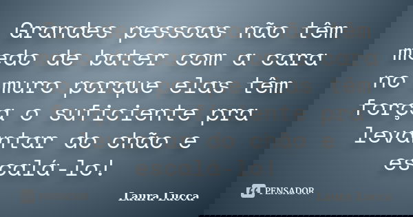 Grandes pessoas não têm medo de bater com a cara no muro porque elas têm força o suficiente pra levantar do chão e escalá-lo!... Frase de Laura Lucca.