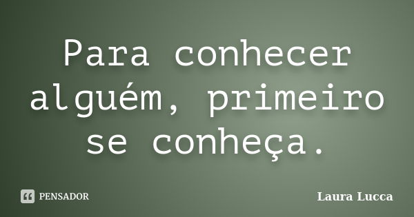 Para conhecer alguém, primeiro se conheça.... Frase de Laura Lucca.