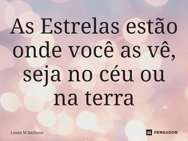 ⁠As Estrelas estão onde você as vê, seja no céu ou na terra... Frase de Laura M Barbosa.