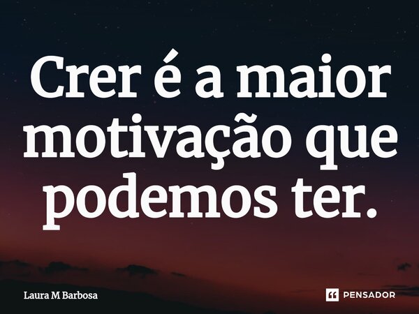 ⁠Crer é a maior motivação que podemos ter.... Frase de Laura M Barbosa.
