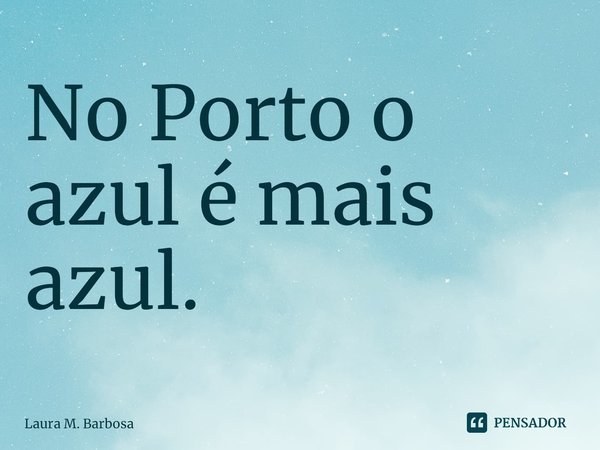 ⁠No Porto o azul é mais azul.... Frase de Laura M. Barbosa.
