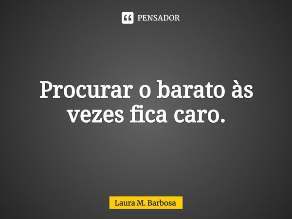 ⁠Procurar o barato às vezes fica caro.... Frase de Laura M. Barbosa.