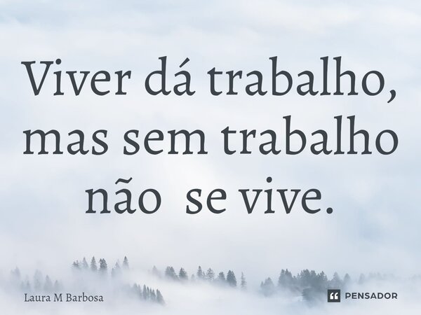 ⁠Viver dá trabalho, mas sem trabalho não se vive.... Frase de Laura M Barbosa.