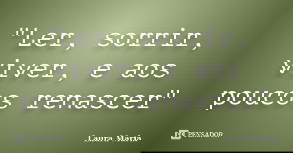 "Ler, sorrir, viver, e aos poucos renascer"... Frase de Laura Maria.
