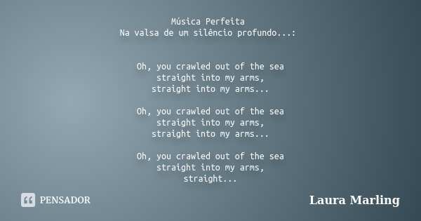 Música Perfeita Na valsa de um silêncio profundo...: Oh, you crawled out of the sea straight into my arms, straight into my arms... Oh, you crawled out of the s... Frase de Laura Marling.