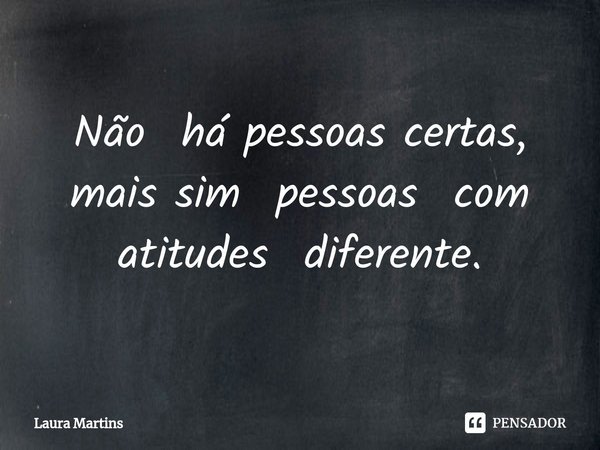 Não há pessoas certas, mais sim pessoas com atitudes diferente.⁠... Frase de Laura Martins.